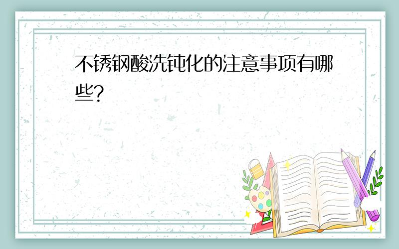 不锈钢酸洗钝化的注意事项有哪些?