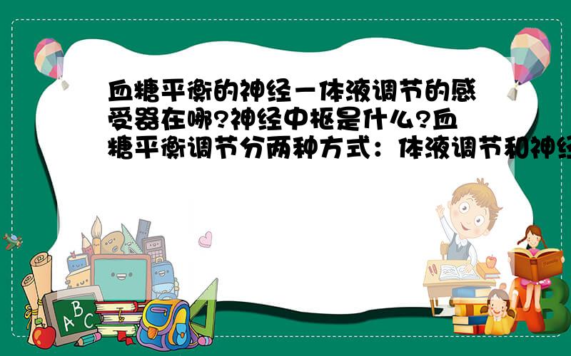 血糖平衡的神经－体液调节的感受器在哪?神经中枢是什么?血糖平衡调节分两种方式：体液调节和神经－体液的调节,但是只要有神经参与下就应该有感受器和神经中枢.但是他们具体的位置是