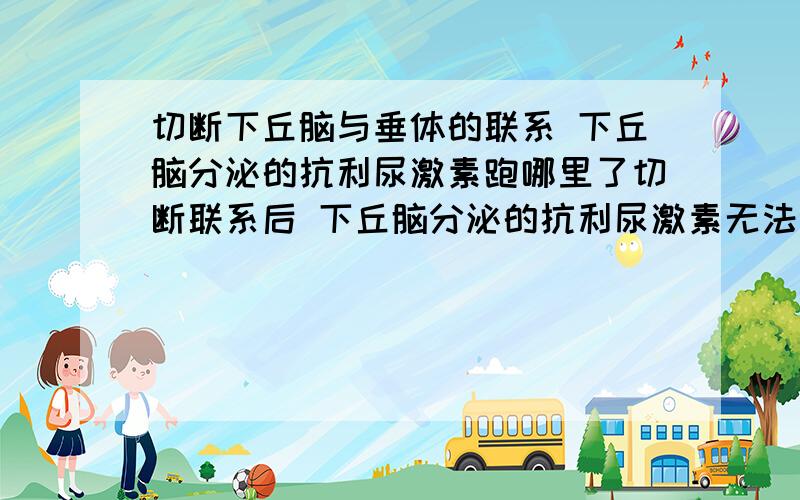 切断下丘脑与垂体的联系 下丘脑分泌的抗利尿激素跑哪里了切断联系后 下丘脑分泌的抗利尿激素无法通过体液运输到垂体 那么激素跑哪了 不会直接作用使尿量减少么