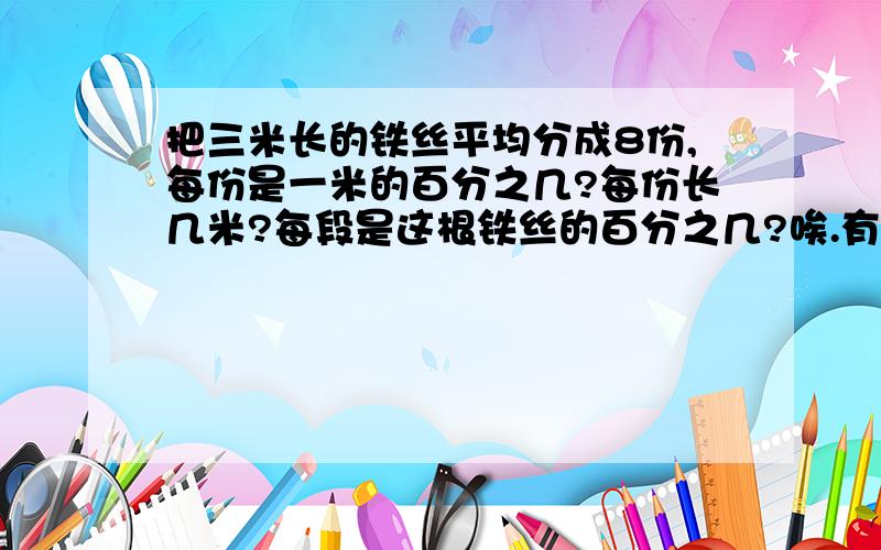 把三米长的铁丝平均分成8份,每份是一米的百分之几?每份长几米?每段是这根铁丝的百分之几?唉.有谁回答啊?有三问.