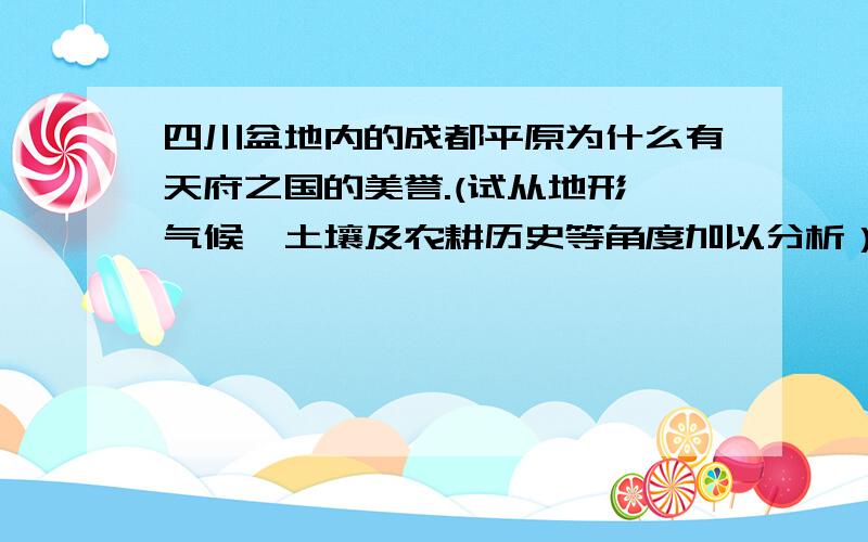 四川盆地内的成都平原为什么有天府之国的美誉.(试从地形、气候、土壤及农耕历史等角度加以分析）