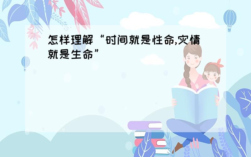 怎样理解“时间就是性命,灾情就是生命”