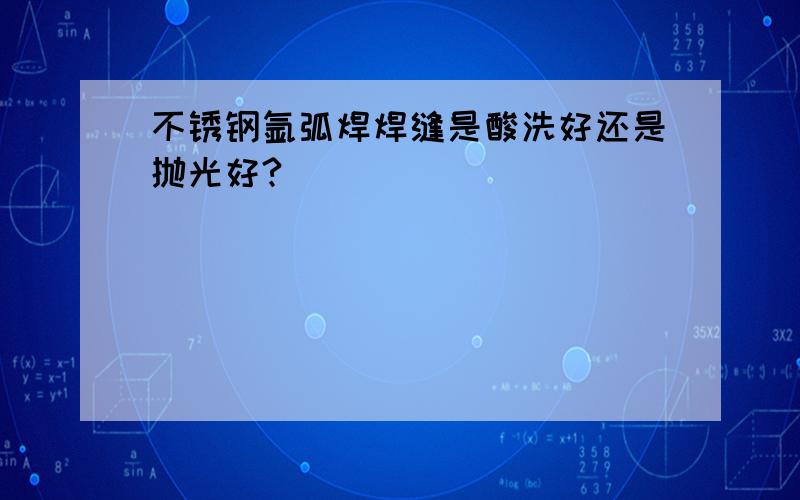 不锈钢氩弧焊焊缝是酸洗好还是抛光好?