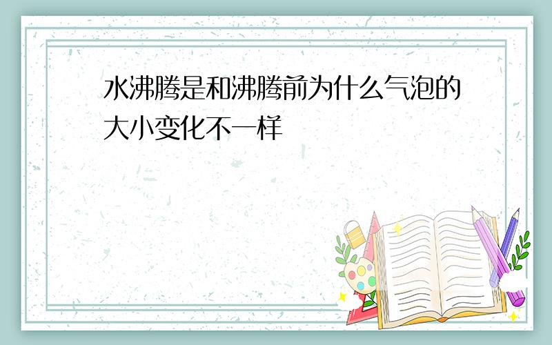 水沸腾是和沸腾前为什么气泡的大小变化不一样