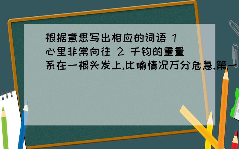 根据意思写出相应的词语 1 心里非常向往 2 千钧的重量系在一根头发上,比喻情况万分危急.第一个问题到底是什么答案呢？