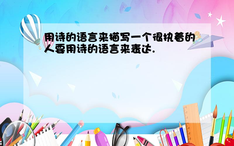 用诗的语言来描写一个很执着的人要用诗的语言来表达.