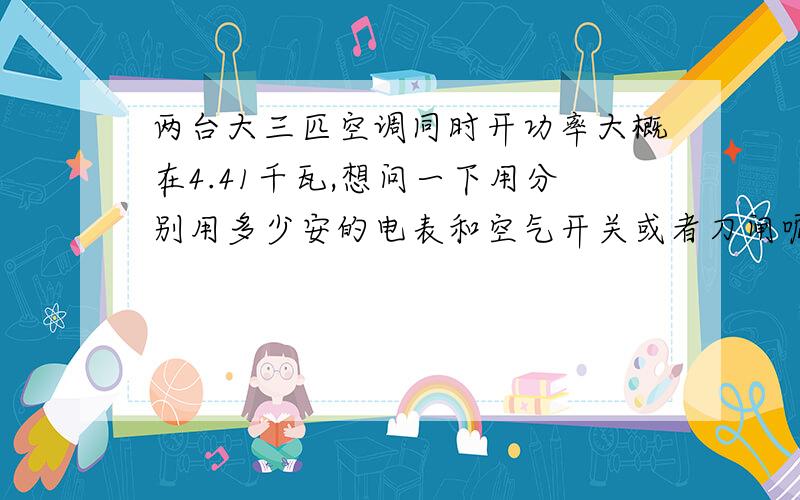 两台大三匹空调同时开功率大概在4.41千瓦,想问一下用分别用多少安的电表和空气开关或者刀闸呢?