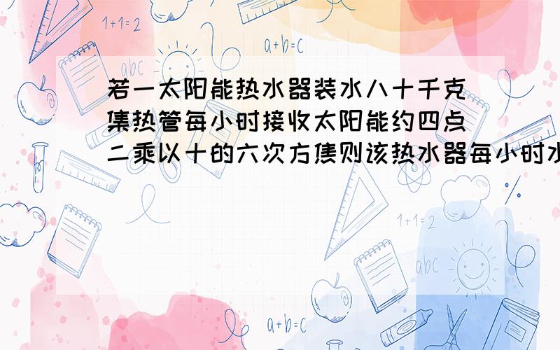 若一太阳能热水器装水八十千克集热管每小时接收太阳能约四点二乘以十的六次方焦则该热水器每小时水温能升高多少摄氏度