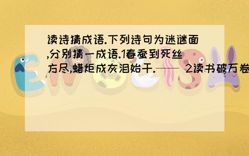 读诗猜成语.下列诗句为迷谜面,分别猜一成语.1春蚕到死丝方尽,蜡炬成灰泪始干.—— 2读书破万卷,读诗猜成语.下列诗句为迷谜面,分别猜一成语.1春蚕到死丝方尽,蜡炬成灰泪始干.——2读书破