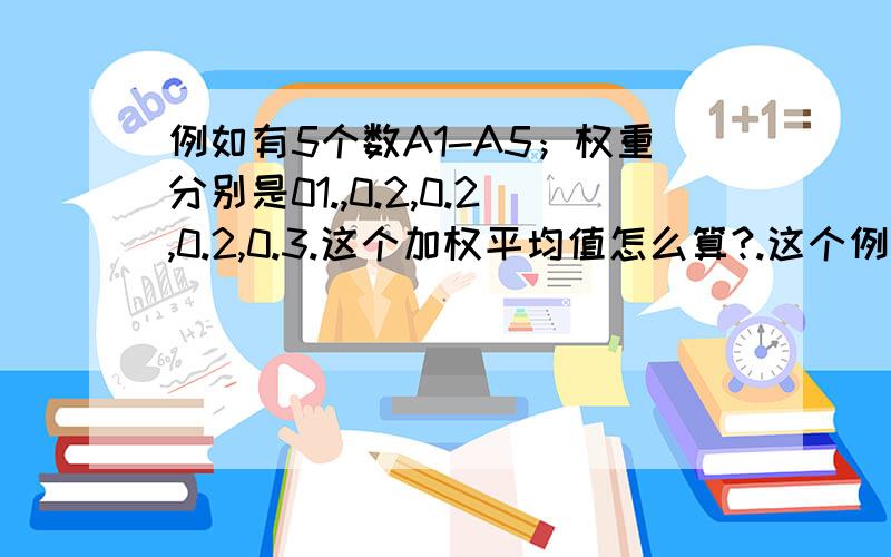 例如有5个数A1-A5；权重分别是01.,0.2,0.2,0.2,0.3.这个加权平均值怎么算?.这个例子我自己举的,也许不对.能告诉我加权是怎么回事就行