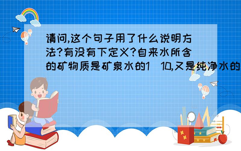 请问,这个句子用了什么说明方法?有没有下定义?自来水所含的矿物质是矿泉水的1\10,又是纯净水的十倍.那作比较算不算?