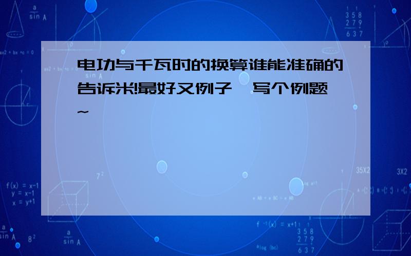 电功与千瓦时的换算谁能准确的告诉米!最好又例子,写个例题~