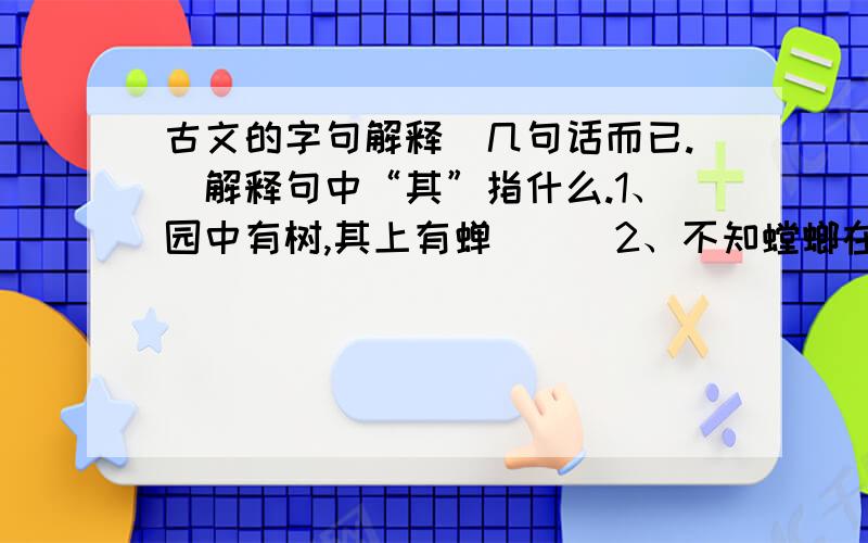 古文的字句解释（几句话而已.）解释句中“其”指什么.1、园中有树,其上有蝉 （ ）2、不知螳螂在其后.（ ）3、不知黄雀在其旁.（ ）4、而不知丸在其下.（ ）