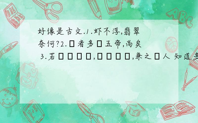 好像是古文.1.虾不浮,翡翠奈何?2.學者多稱五帝,尚矣 3.若賜觀芻蕘,請給紙筆,兼之書人 知道多少就告诉我意思!一句两句也无所谓!