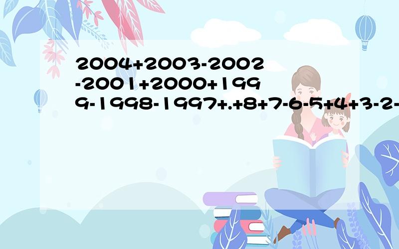 2004+2003-2002-2001+2000+1999-1998-1997+.+8+7-6-5+4+3-2-1用简便方法怎样计