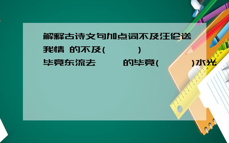 解释古诗文句加点词不及汪伦送我情 的不及(      )毕竟东流去     的毕竟(      )水光潋滟晴方好 的晴方(      )