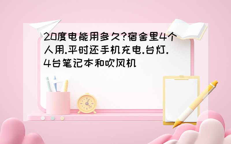 20度电能用多久?宿舍里4个人用.平时还手机充电.台灯.4台笔记本和吹风机