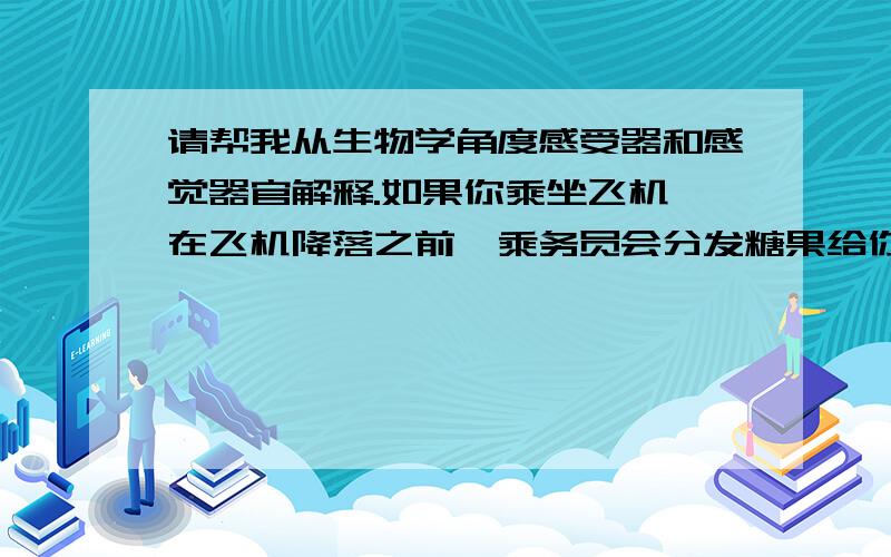 请帮我从生物学角度感受器和感觉器官解释.如果你乘坐飞机,在飞机降落之前,乘务员会分发糖果给你,并说这对保护你的耳朵有益.