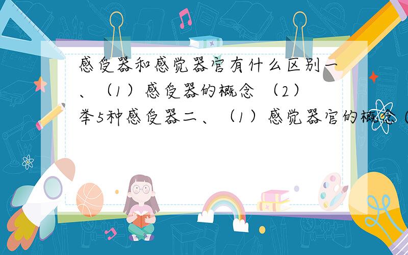 感受器和感觉器官有什么区别一、（1）感受器的概念 （2）举5种感受器二、（1）感觉器官的概念 (2) 举5种感觉器官三、它们的主要区别在于_________________________________________________________________