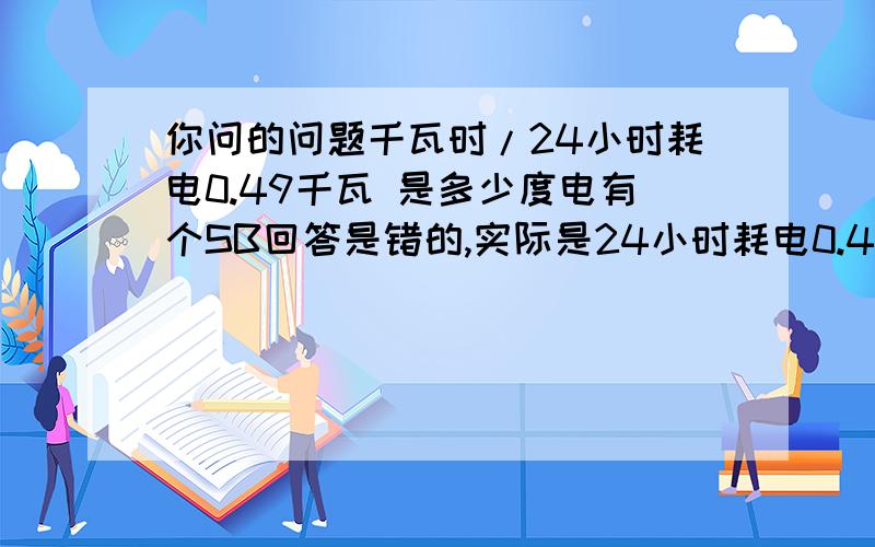 你问的问题千瓦时/24小时耗电0.49千瓦 是多少度电有个SB回答是错的,实际是24小时耗电0.49度