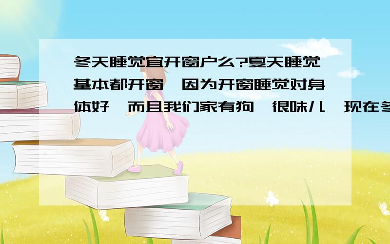 冬天睡觉宜开窗户么?夏天睡觉基本都开窗,因为开窗睡觉对身体好,而且我们家有狗,很味儿…现在冬天了基本都是紧闭窗户,白天也不见得开,太冷了是北方.但是我们家狗狗感冒了老打喷嚏,又