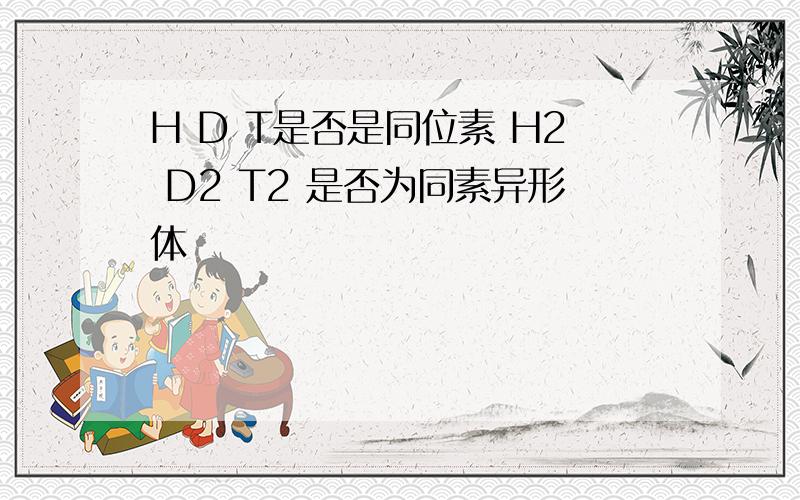 H D T是否是同位素 H2 D2 T2 是否为同素异形体