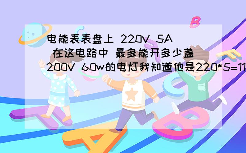 电能表表盘上 220V 5A 在这电路中 最多能开多少盏200V 60w的电灯我知道他是220*5=1100W 然后1100/60约等于18盏 但是这时电灯的额定电压是200了而不再是220V 他的可接盏数还一样吗?为什么呢 主要是