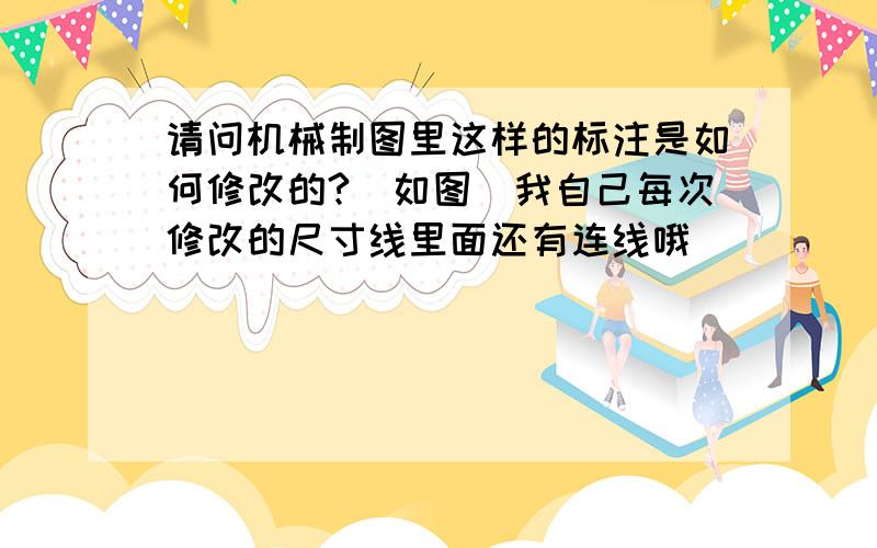 请问机械制图里这样的标注是如何修改的?（如图）我自己每次修改的尺寸线里面还有连线哦