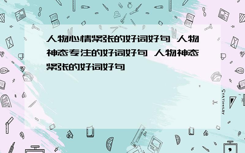 人物心情紧张的好词好句 人物神态专注的好词好句 人物神态紧张的好词好句