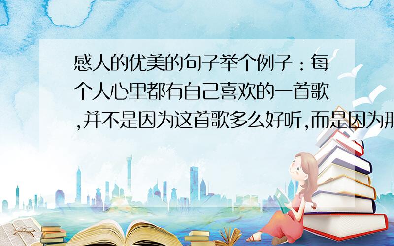 感人的优美的句子举个例子：每个人心里都有自己喜欢的一首歌,并不是因为这首歌多么好听,而是因为那首歌能让他想起自己的故事.像这样的（有多少给多少）那个.可能你们都误会了,我是