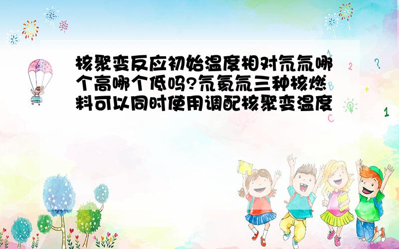 核聚变反应初始温度相对氘氚哪个高哪个低吗?氘氦氚三种核燃料可以同时使用调配核聚变温度