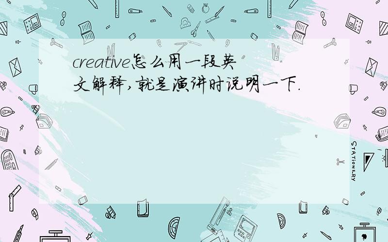 creative怎么用一段英文解释,就是演讲时说明一下.