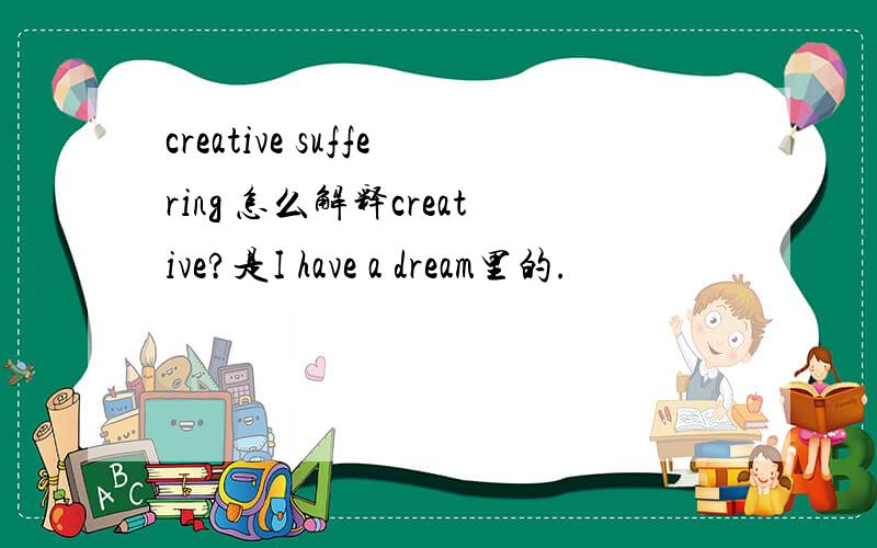 creative suffering 怎么解释creative?是I have a dream里的.