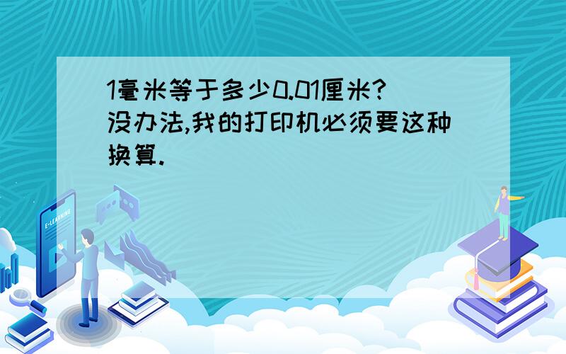 1毫米等于多少0.01厘米?没办法,我的打印机必须要这种换算.