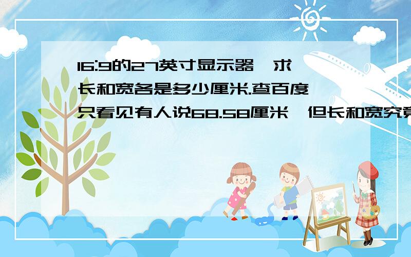 16:9的27英寸显示器,求长和宽各是多少厘米.查百度,只看见有人说68.58厘米,但长和宽究竟是多少?本人出社会8年,早就把数学课题忘记了.