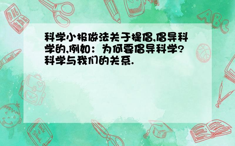 科学小报做法关于提倡,倡导科学的,例如：为何要倡导科学?科学与我们的关系.