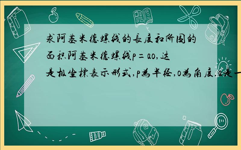 求阿基米德螺线的长度和所围的面积阿基米德螺线p=ao,这是极坐标表示形式,p为半径,o为角度.a是一个大于零的常数.求0你没有切入正题啊！