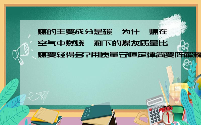 煤的主要成分是碳,为什麼煤在空气中燃烧後剩下的煤灰质量比煤要轻得多?用质量守恒定律简要阵解释.