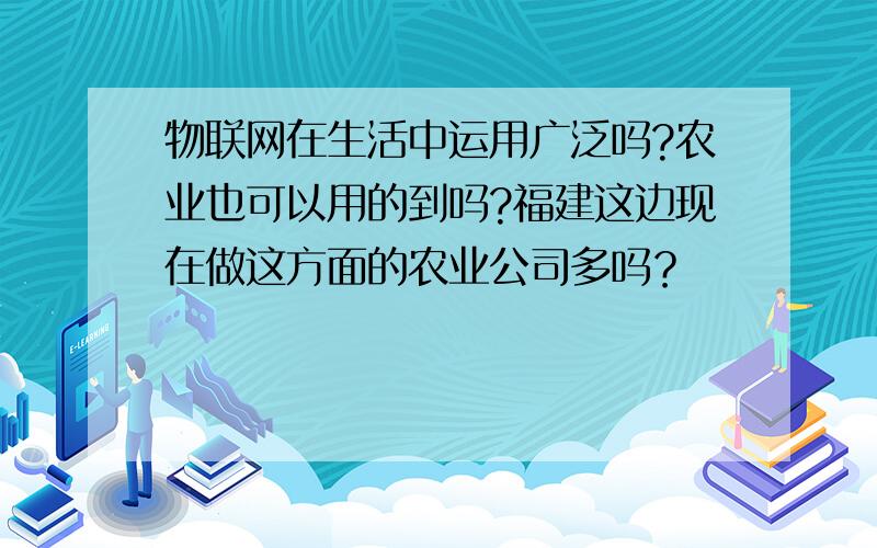 物联网在生活中运用广泛吗?农业也可以用的到吗?福建这边现在做这方面的农业公司多吗？