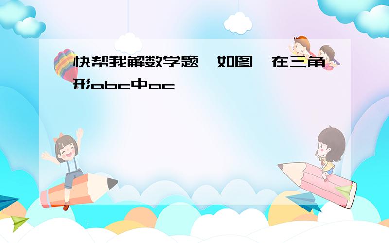 快帮我解数学题,如图,在三角形abc中ac