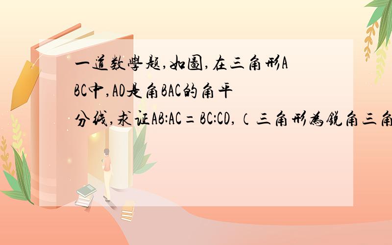 一道数学题,如图,在三角形ABC中,AD是角BAC的角平分线,求证AB:AC=BC:CD,（三角形为锐角三角形）