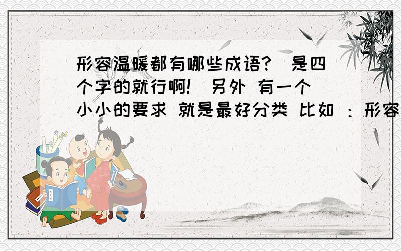 形容温暖都有哪些成语?（是四个字的就行啊!）另外 有一个小小的要求 就是最好分类 比如 ：形容气候温暖 温暖如春 如沐春风 只要贴点边就行啊