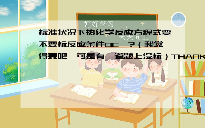 标准状况下热化学反应方程式要不要标反应条件0C°?（我觉得要吧,可是有一道题上没标）THANKS!