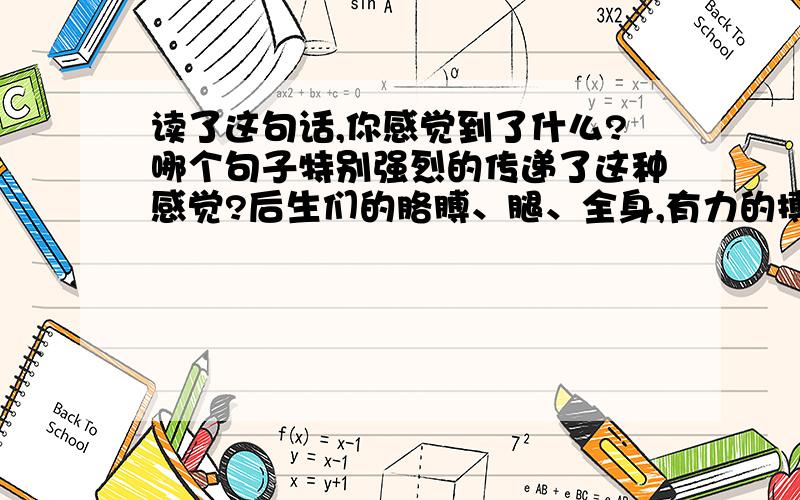 读了这句话,你感觉到了什么?哪个句子特别强烈的传递了这种感觉?后生们的胳膊、腿、全身,有力的搏击着,急速的搏击着.苏教版第41页