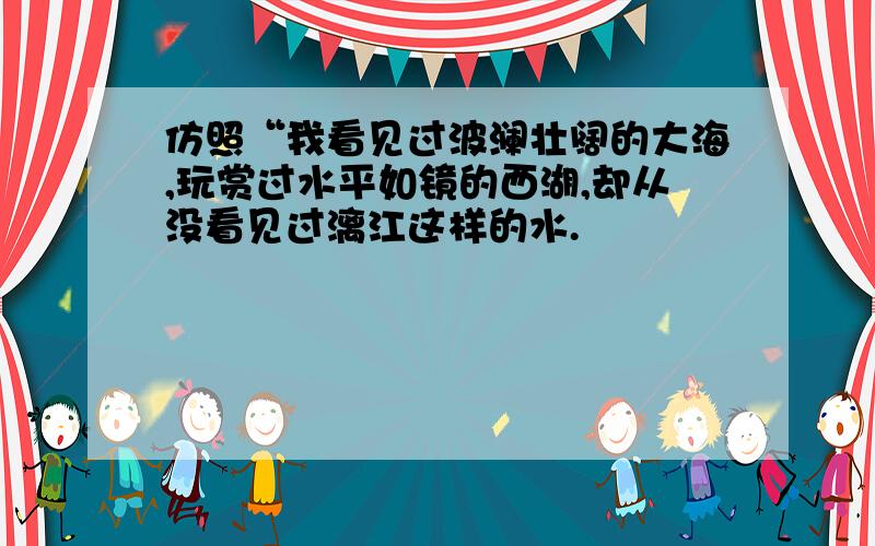 仿照“我看见过波澜壮阔的大海,玩赏过水平如镜的西湖,却从没看见过漓江这样的水.