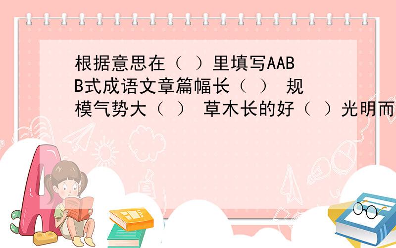 根据意思在（ ）里填写AABB式成语文章篇幅长（ ） 规模气势大（ ） 草木长的好（ ）光明而正大（ ） 行动不正当（ ） 说话不流利（ ）