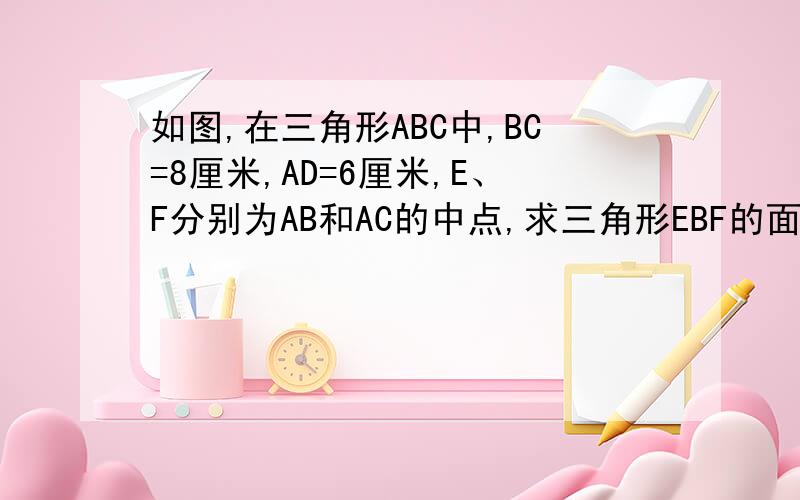 如图,在三角形ABC中,BC=8厘米,AD=6厘米,E、F分别为AB和AC的中点,求三角形EBF的面积是多少平方厘米?