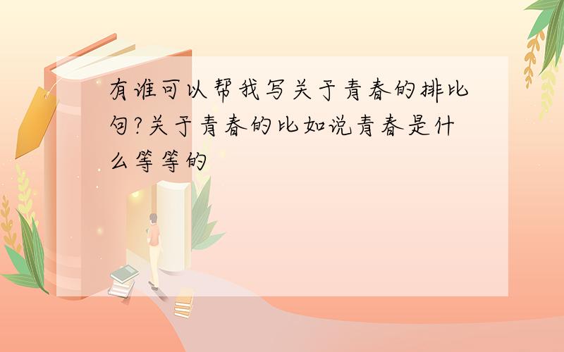 有谁可以帮我写关于青春的排比句?关于青春的比如说青春是什么等等的