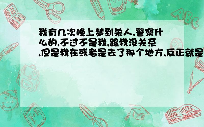 我有几次晚上梦到杀人,警察什么的,不过不是我,跟我没关系,但是我在或者是去了那个地方,反正就是看到了那件事```到底是什么意思?