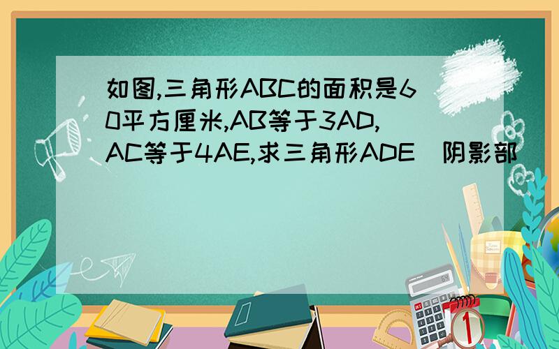 如图,三角形ABC的面积是60平方厘米,AB等于3AD,AC等于4AE,求三角形ADE（阴影部